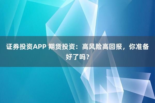 证券投资APP 期货投资：高风险高回报，你准备好了吗？