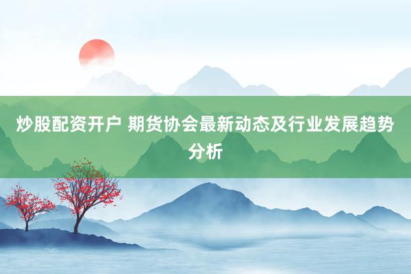炒股配资开户 期货协会最新动态及行业发展趋势分析