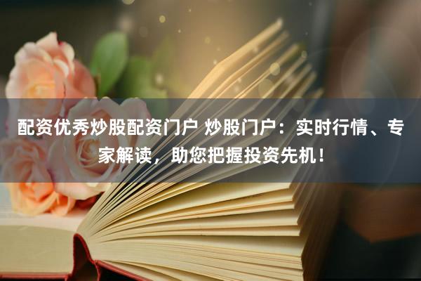 配资优秀炒股配资门户 炒股门户：实时行情、专家解读，助您把握投资先机！