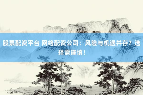 股票配资平台 网络配资公司：风险与机遇并存？选择需谨慎！