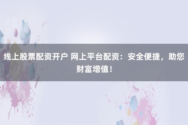 线上股票配资开户 网上平台配资：安全便捷，助您财富增值！