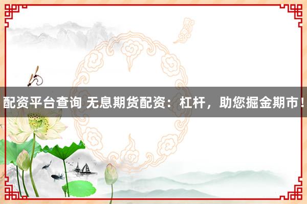 配资平台查询 无息期货配资：杠杆，助您掘金期市！