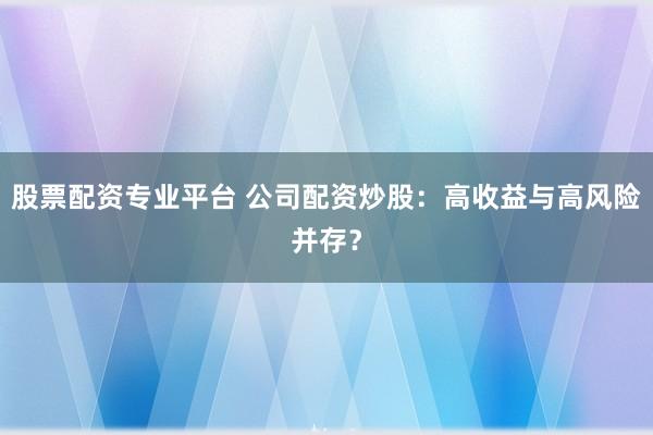 股票配资专业平台 公司配资炒股：高收益与高风险并存？