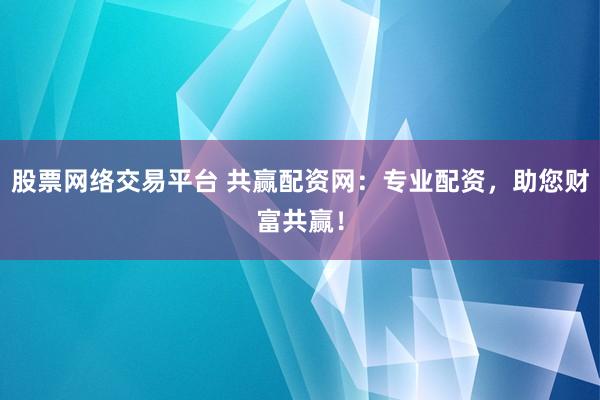 股票网络交易平台 共赢配资网：专业配资，助您财富共赢！