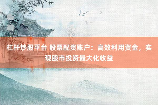 杠杆炒股平台 股票配资账户：高效利用资金，实现股市投资最大化收益