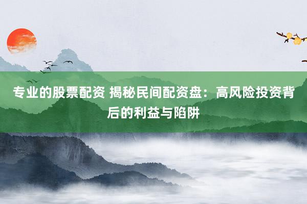 专业的股票配资 揭秘民间配资盘：高风险投资背后的利益与陷阱