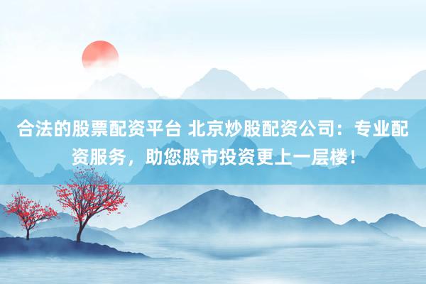 合法的股票配资平台 北京炒股配资公司：专业配资服务，助您股市投资更上一层楼！