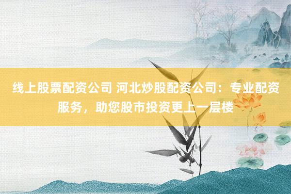 线上股票配资公司 河北炒股配资公司：专业配资服务，助您股市投资更上一层楼