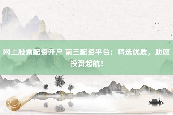 网上股票配资开户 前三配资平台:精选优质,助您投资起航!