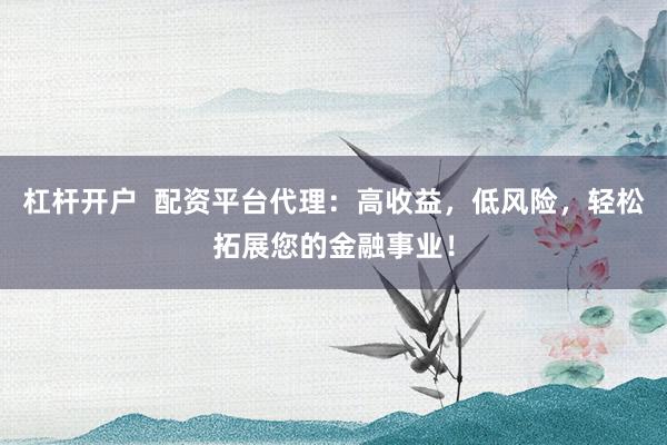 杠杆开户  配资平台代理：高收益，低风险，轻松拓展您的金融事业！