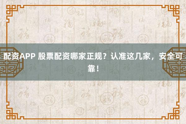 配资APP 股票配资哪家正规?认准这几家,安全可靠!