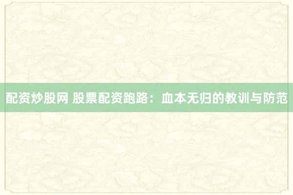配资炒股网 股票配资跑路：血本无归的教训与防范