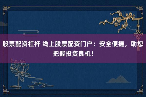 股票配资杠杆 线上股票配资门户：安全便捷，助您把握投资良机！