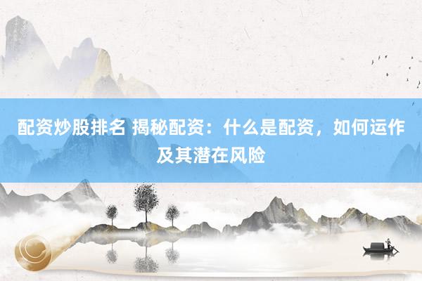 配资炒股排名 揭秘配资：什么是配资，如何运作及其潜在风险