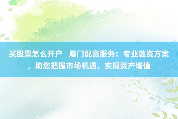 买股票怎么开户   厦门配资服务：专业融资方案，助您把握市场机遇，实现资产增值