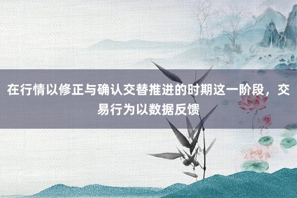 在行情以修正与确认交替推进的时期这一阶段，交易行为以数据反馈