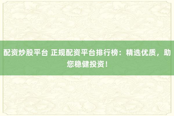 配资炒股平台 正规配资平台排行榜：精选优质，助您稳健投资！
