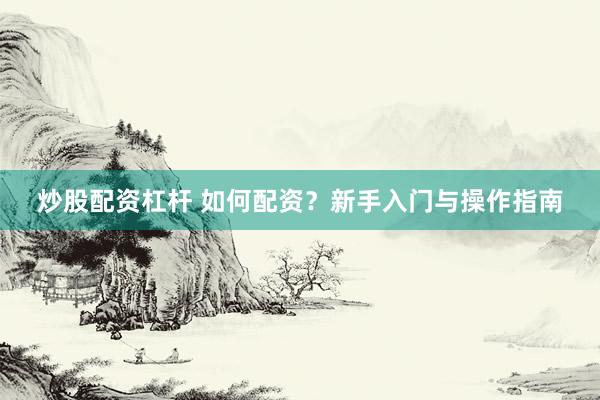 炒股配资杠杆 如何配资？新手入门与操作指南