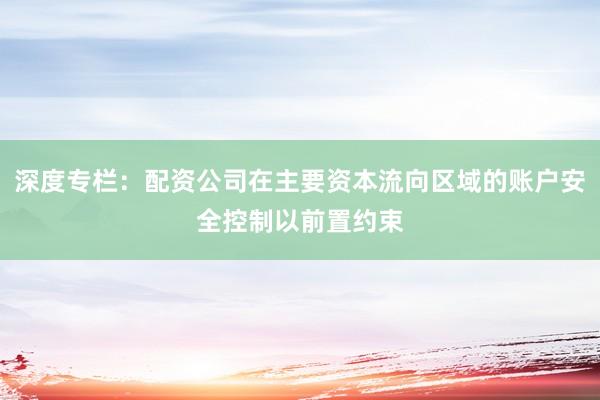 深度专栏：配资公司在主要资本流向区域的账户安全控制以前置约束
