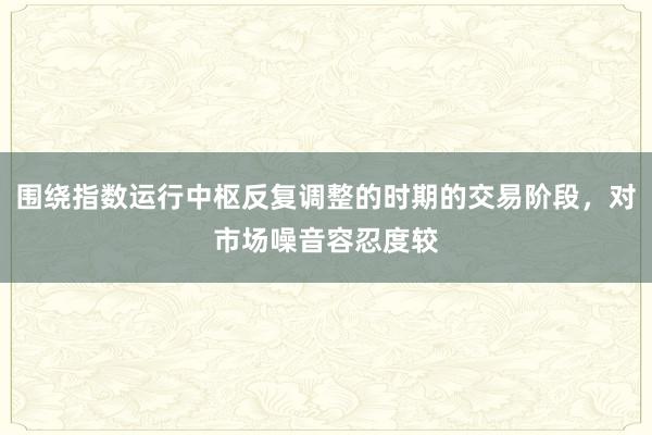 围绕指数运行中枢反复调整的时期的交易阶段，对市场噪音容忍度较