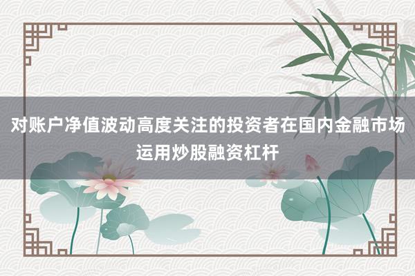 对账户净值波动高度关注的投资者在国内金融市场运用炒股融资杠杆