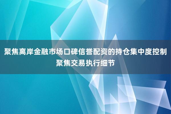 聚焦离岸金融市场口碑信誉配资的持仓集中度控制聚焦交易执行细节