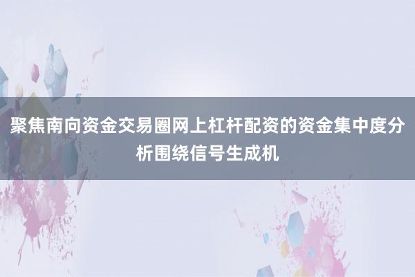 聚焦南向资金交易圈网上杠杆配资的资金集中度分析围绕信号生成机