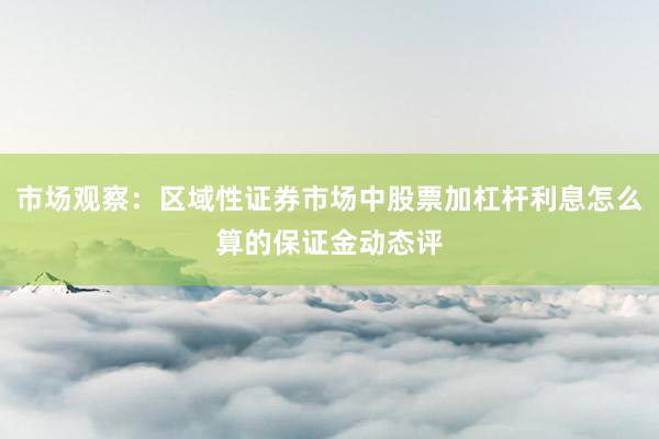 市场观察：区域性证券市场中股票加杠杆利息怎么算的保证金动态评