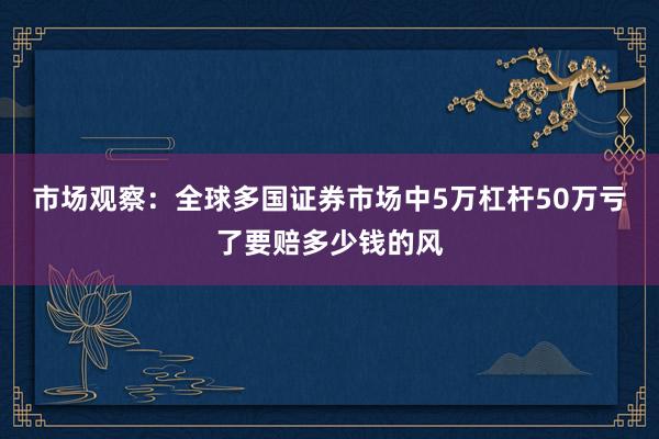 市场观察：全球多国证券市场中5万杠杆50万亏了要赔多少钱的风