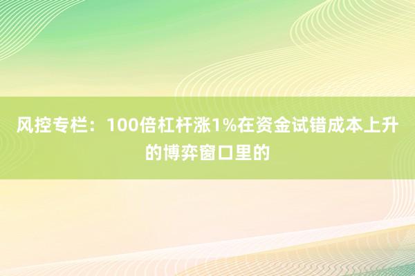 风控专栏：100倍杠杆涨1%在资金试错成本上升的博弈窗口里的