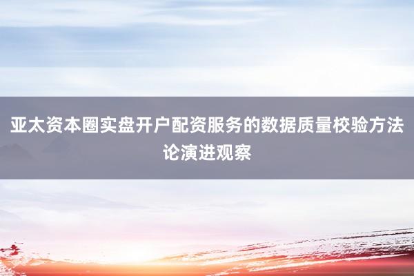 亚太资本圈实盘开户配资服务的数据质量校验方法论演进观察