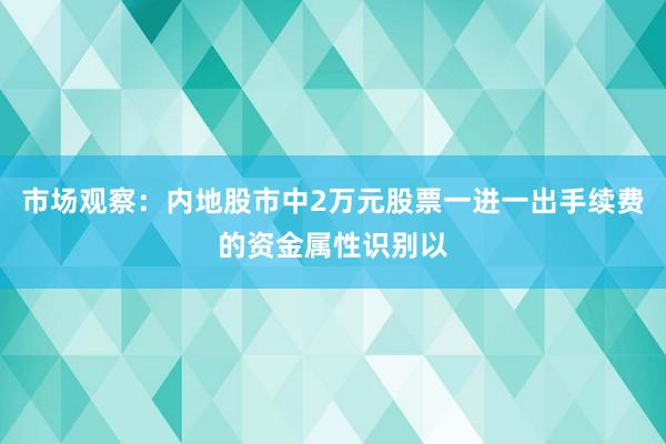 市场观察：内地股市中2万元股票一进一出手续费的资金属性识别以