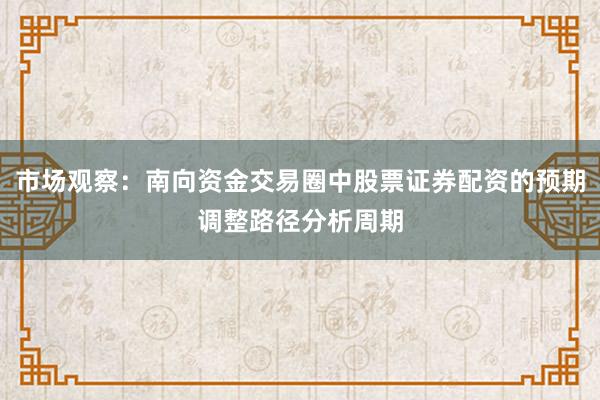 市场观察:南向资金交易圈中股票证券配资的预期调整路径分析周期