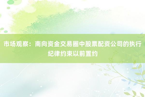 市场观察:南向资金交易圈中股票配资公司的执行纪律约束以前置约