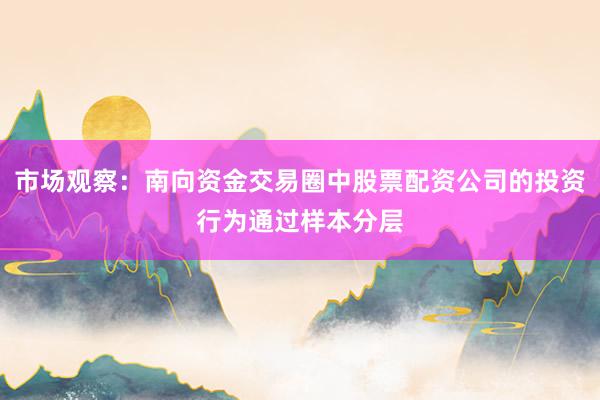 市场观察:南向资金交易圈中股票配资公司的投资行为通过样本分层