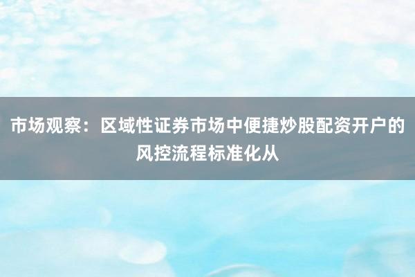 市场观察:区域性证券市场中便捷炒股配资开户的风控流程标准化从