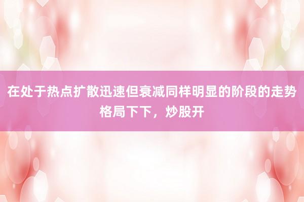 在处于热点扩散迅速但衰减同样明显的阶段的走势格局下下，炒股开