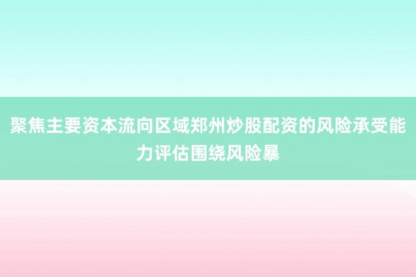 聚焦主要资本流向区域郑州炒股配资的风险承受能力评估围绕风险暴