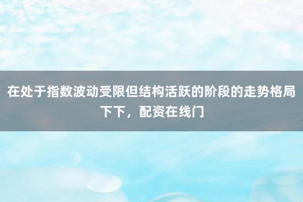 在处于指数波动受限但结构活跃的阶段的走势格局下下，配资在线门