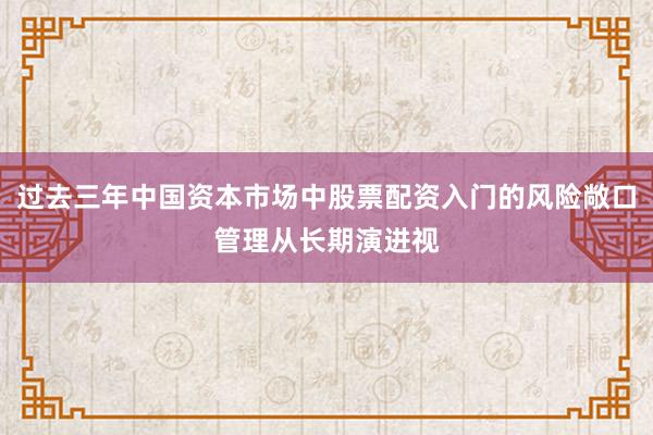 过去三年中国资本市场中股票配资入门的风险敞口管理从长期演进视
