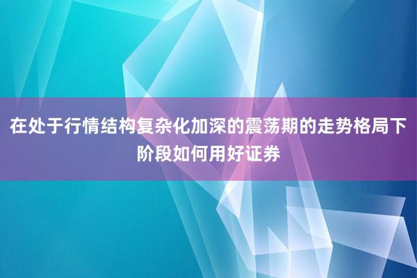 在处于行情结构复杂化加深的震荡期的走势格局下阶段如何用好证券