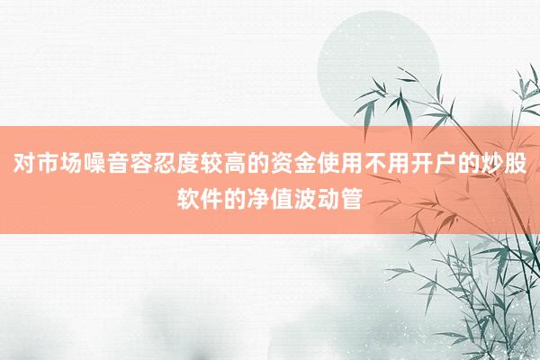 对市场噪音容忍度较高的资金使用不用开户的炒股软件的净值波动管