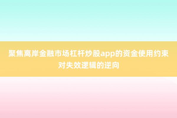 聚焦离岸金融市场杠杆炒股app的资金使用约束对失效逻辑的逆向