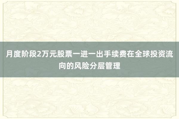 月度阶段2万元股票一进一出手续费在全球投资流向的风险分层管理