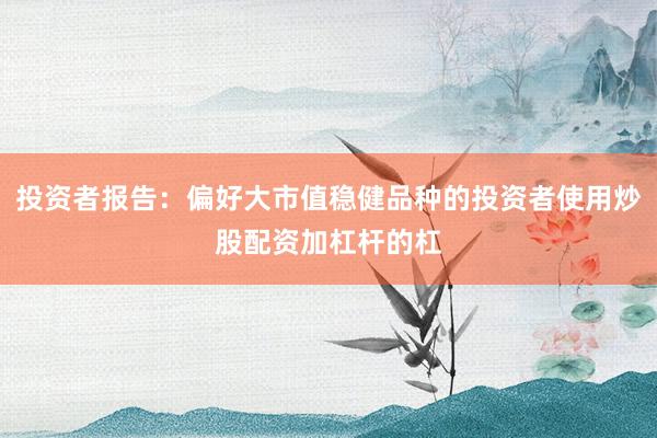 投资者报告：偏好大市值稳健品种的投资者使用炒股配资加杠杆的杠