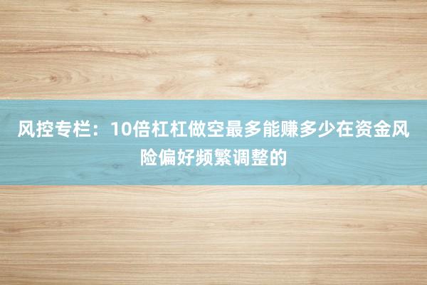 风控专栏:10倍杠杠做空最多能赚多少在资金风险偏好频繁调整的