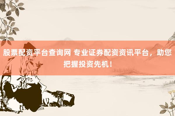 股票配资平台查询网 专业证券配资资讯平台，助您把握投资先机！