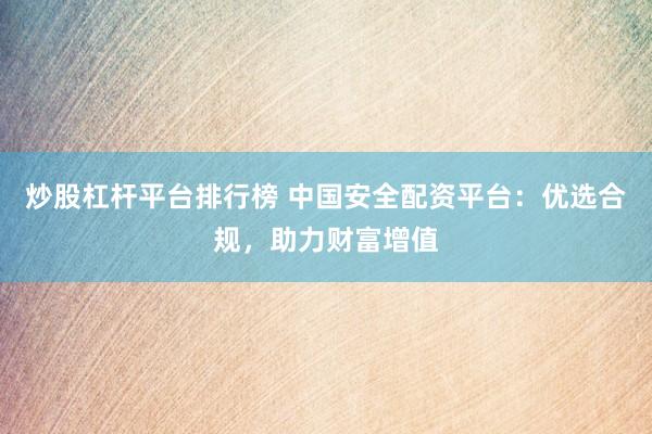 炒股杠杆平台排行榜 中国安全配资平台：优选合规，助力财富增值