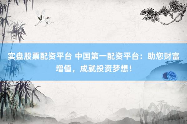 实盘股票配资平台 中国第一配资平台：助您财富增值，成就投资梦想！