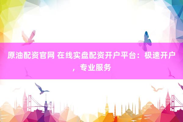 原油配资官网 在线实盘配资开户平台：极速开户，专业服务